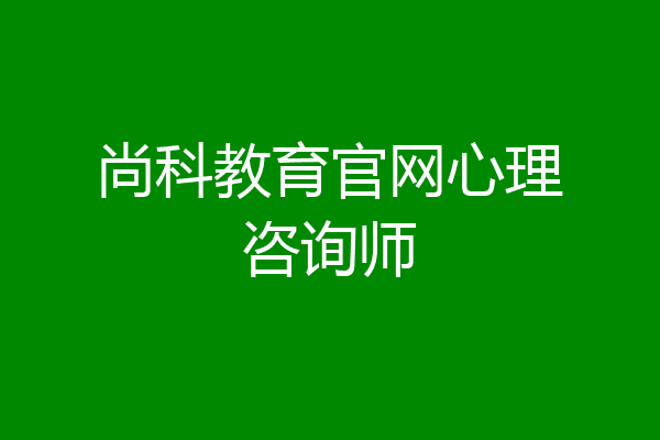 尚科教育官网心理咨询师