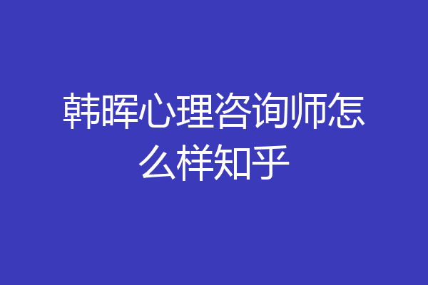 韩晖心理咨询师怎么样知乎