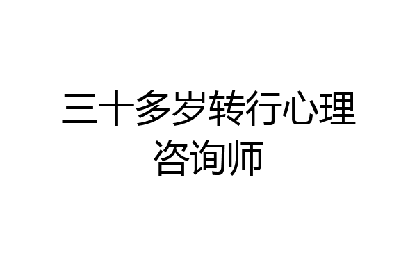三十多岁转行心理咨询师
