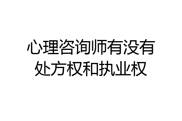心理咨询师有没有处方权和执业权