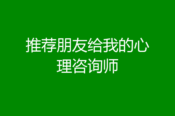 推荐朋友给我的心理咨询师