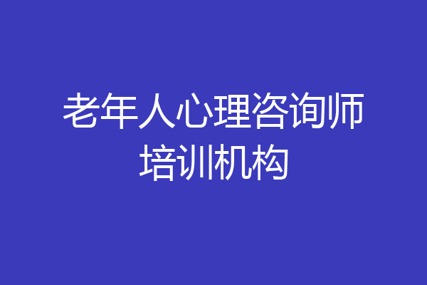 老年人心理咨询师培训机构