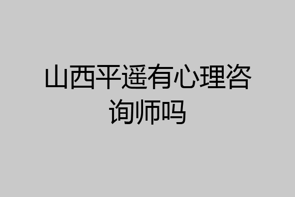 山西平遥有心理咨询师吗