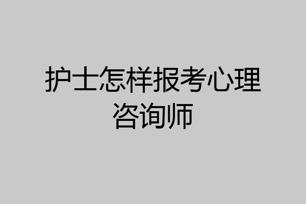 护士怎样报考心理咨询师