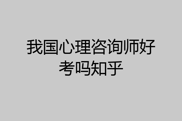 我国心理咨询师好考吗知乎