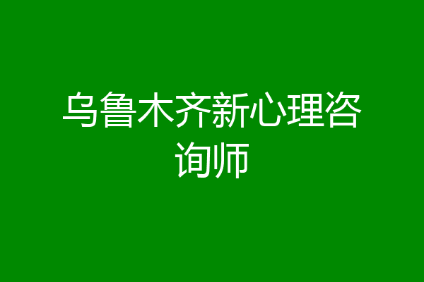 乌鲁木齐新心理咨询师