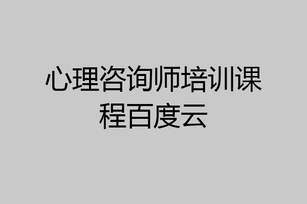 心理咨询师培训课程百度云