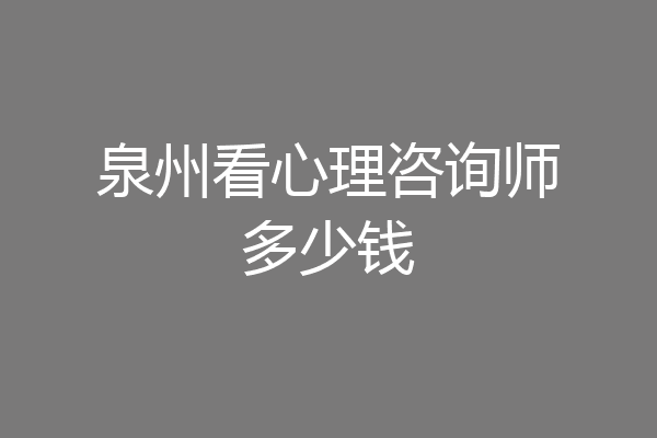 泉州看心理咨询师多少钱