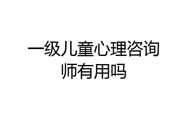 一级儿童心理咨询师有用吗