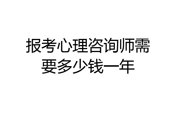 报考心理咨询师需要多少钱一年