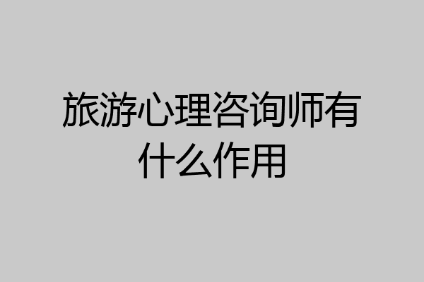 旅游心理咨询师有什么作用