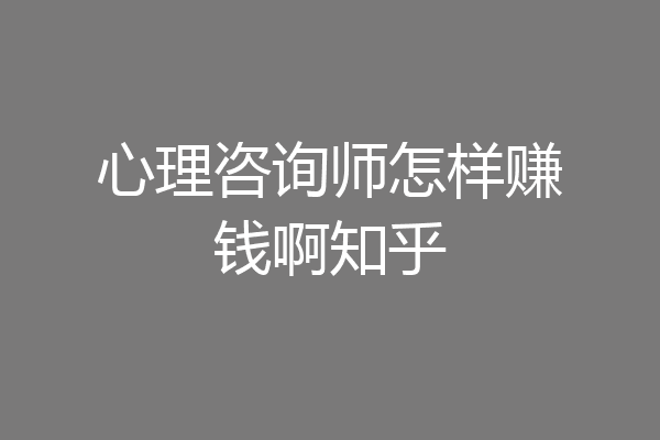 心理咨询师怎样赚钱啊知乎
