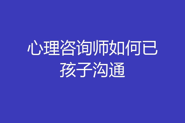 心理咨询师如何已孩子沟通
