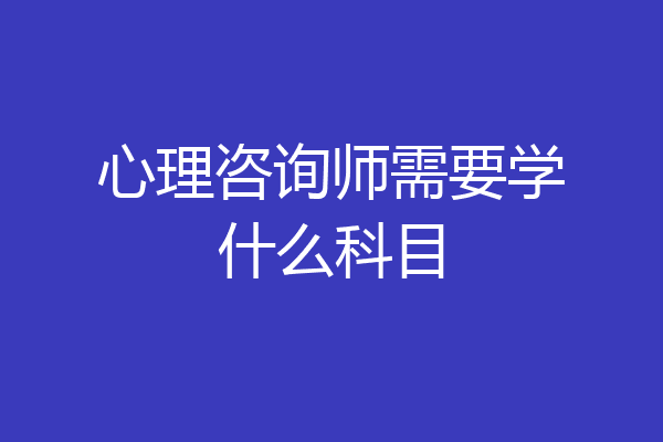 心理咨询师需要学什么科目