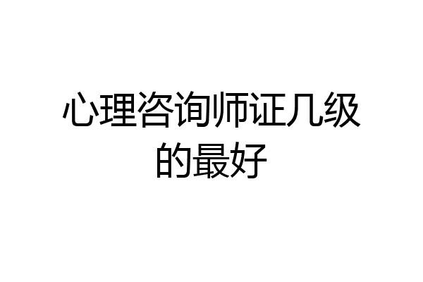 心理咨询师证几级的最好