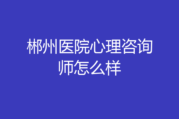 郴州医院心理咨询师怎么样