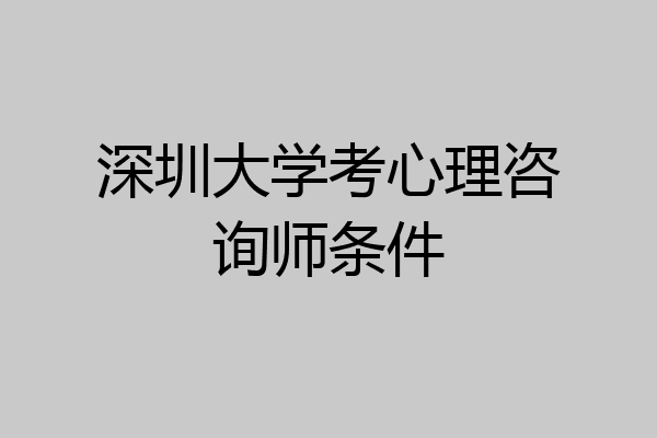 深圳大学考心理咨询师条件