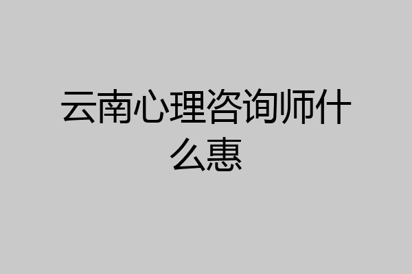 云南心理咨询师什么惠