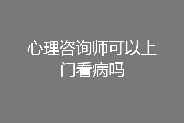 心理咨询师可以上门看病吗