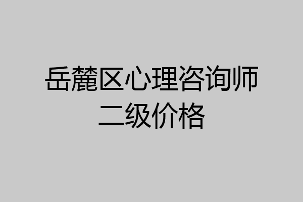 岳麓区心理咨询师二级价格