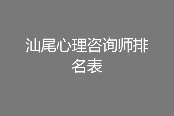 汕尾心理咨询师排名表