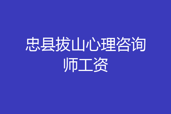 忠县拔山心理咨询师工资