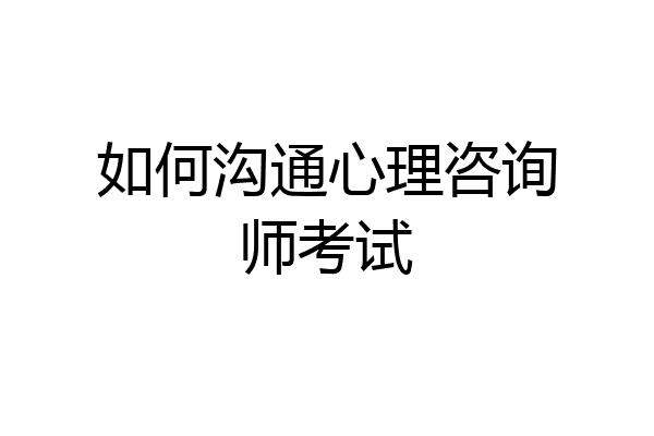 如何沟通心理咨询师考试