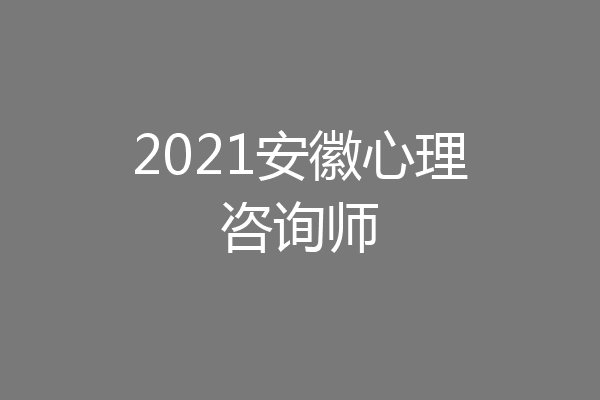 2021安徽心理咨询师