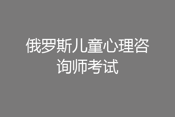 俄罗斯儿童心理咨询师考试