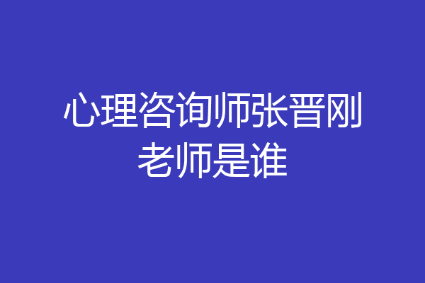心理咨询师张晋刚老师是谁