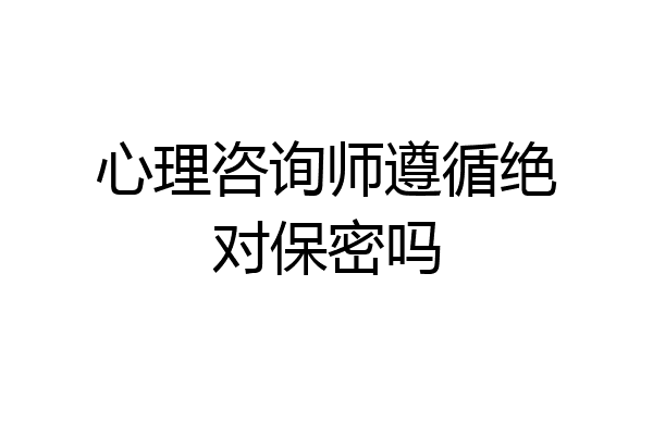 心理咨询师遵循绝对保密吗