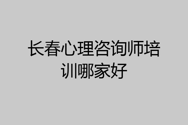 长春心理咨询师培训哪家好