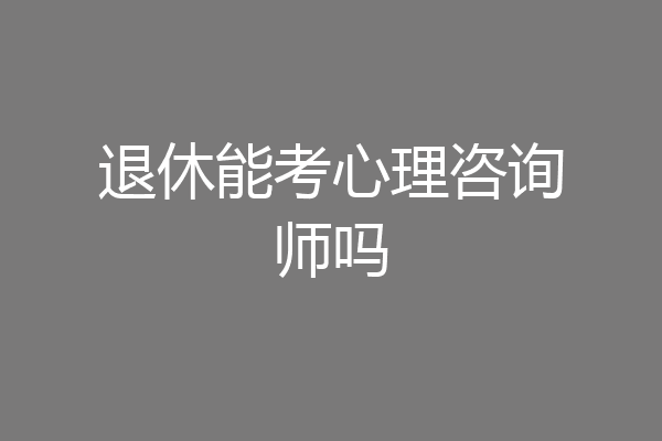 退休能考心理咨询师吗