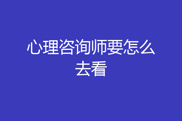 心理咨询师要怎么去看