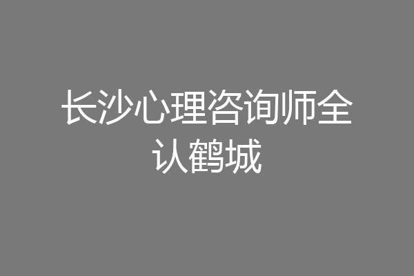 长沙心理咨询师全认鹤城