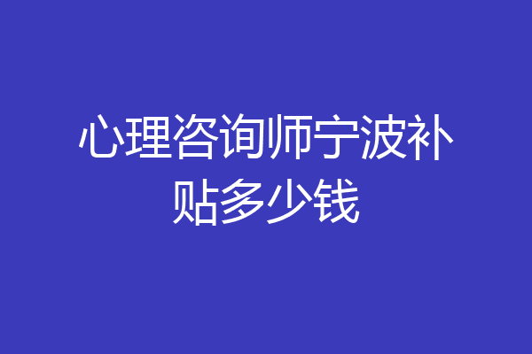 心理咨询师宁波补贴多少钱
