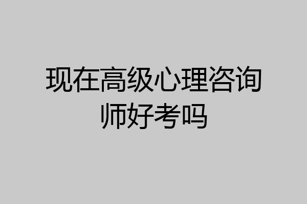 现在高级心理咨询师好考吗