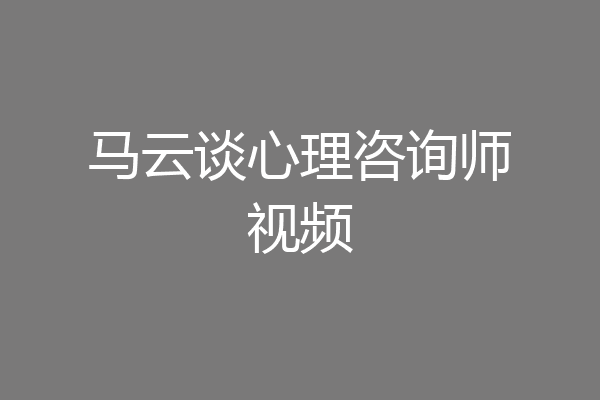 马云谈心理咨询师视频