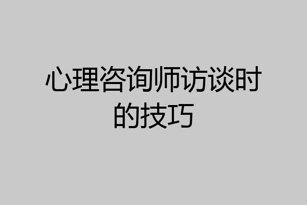 心理咨询师访谈时的技巧