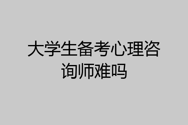 大学生备考心理咨询师难吗