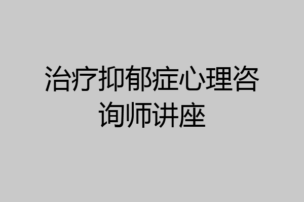 治疗抑郁症心理咨询师讲座