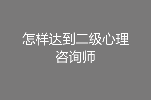 怎样达到二级心理咨询师