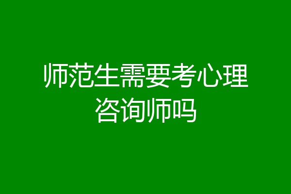 师范生需要考心理咨询师吗