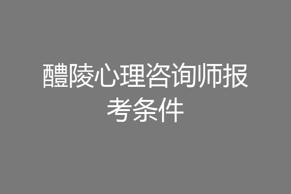 醴陵心理咨询师报考条件