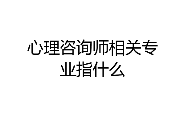 心理咨询师相关专业指什么