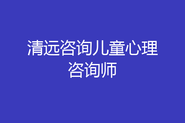 清远咨询儿童心理咨询师
