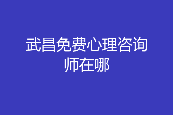 武昌免费心理咨询师在哪