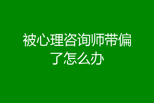 被心理咨询师带偏了怎么办
