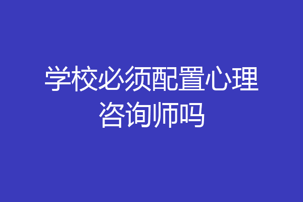 学校必须配置心理咨询师吗