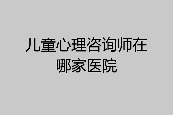 儿童心理咨询师在哪家医院